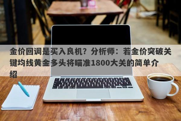 金价回调是买入良机？分析师：若金价突破关键均线黄金多头将瞄准1800大关的简单介绍