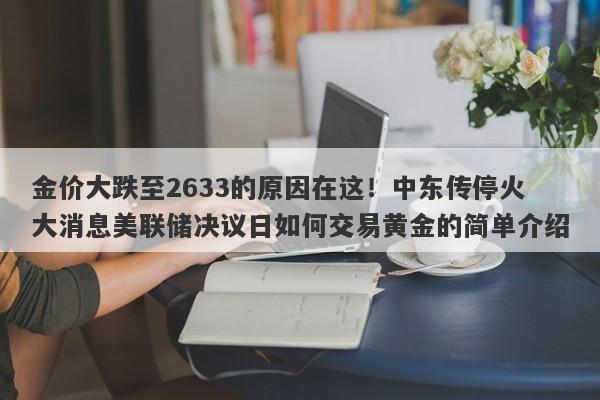 金价大跌至2633的原因在这！中东传停火大消息美联储决议日如何交易黄金的简单介绍