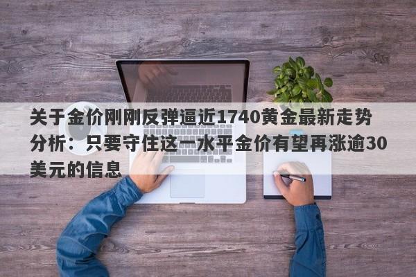 关于金价刚刚反弹逼近1740黄金最新走势分析：只要守住这一水平金价有望再涨逾30美元的信息