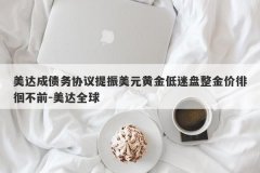 美达成债务协议提振美元黄金低迷盘整金价徘徊不前-美达全球