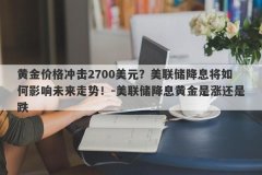 黄金价格冲击2700美元？美联储降息将如何影响未来走势！-美联储降息黄金是涨还是跌