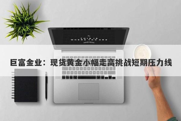 巨富金业：现货黄金小幅走高挑战短期压力线