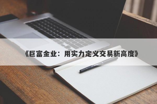 《巨富金业：用实力定义交易新高度》