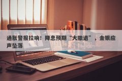 通胀警报拉响！降息预期“大撤退”，金银应声坠落