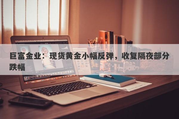 巨富金业：现货黄金小幅反弹，收复隔夜部分跌幅